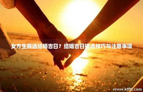 女方生辰选结婚吉日?结婚吉日挑选技巧与注意事项 女方生辰选结婚吉日?结婚吉日挑选技巧与注意事项