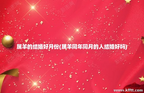 属羊的结婚好月份(属羊同年同月的人结婚好吗)