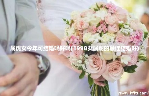 属虎女今年可结婚吗好吗(1998女属虎的最佳结婚好) 属虎女今年可结婚吗好吗(1998女属虎的最佳结婚好)