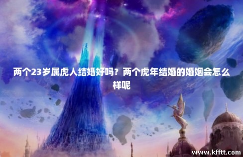 两个23岁属虎人结婚好吗?两个虎年结婚的婚姻会怎么样呢 两个23岁属虎人结婚好吗?两个虎年结婚的婚姻会怎么样呢