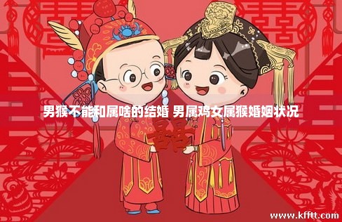 男猴不能和属啥的结婚 男属鸡女属猴婚姻状况 男猴不能和属啥的结婚 男属鸡女属猴婚姻状况