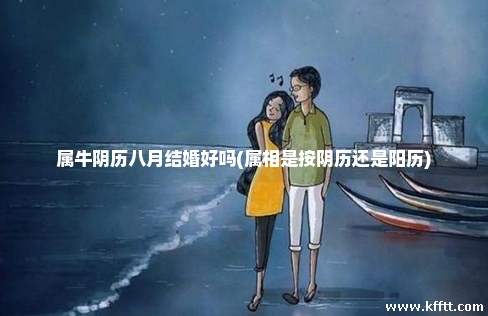 属牛阴历八月结婚好吗(属相是按阴历还是阳历) 属牛阴历八月结婚好吗(属相是按阴历还是阳历)