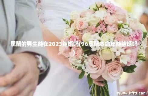 属鼠的男生能在2023结婚吗(96属鼠本命年能结婚吗)