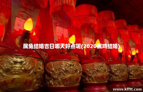 属兔结婚吉日哪天好点呢(2020属鸡结婚)