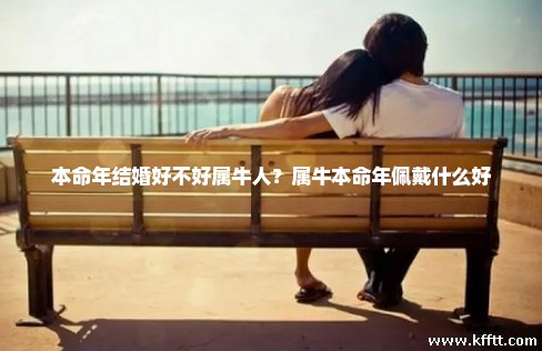 本命年结婚好不好属牛人？属牛本命年佩戴什么好