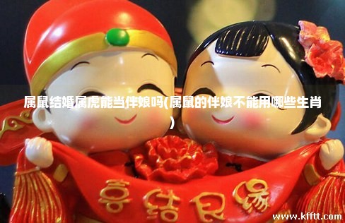 属鼠结婚属虎能当伴娘吗(属鼠的伴娘不能用哪些生肖) 属鼠结婚属虎能当伴娘吗(属鼠的伴娘不能用哪些生肖)