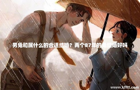 男兔和属什么的合适结婚？两个87年的兔结婚好吗
