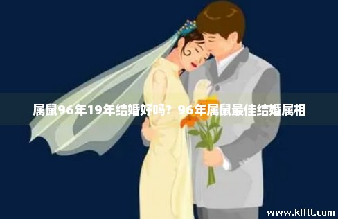 属鼠96年19年结婚好吗?96年属鼠最佳结婚属相 属鼠96年19年结婚好吗?96年属鼠最佳结婚属相