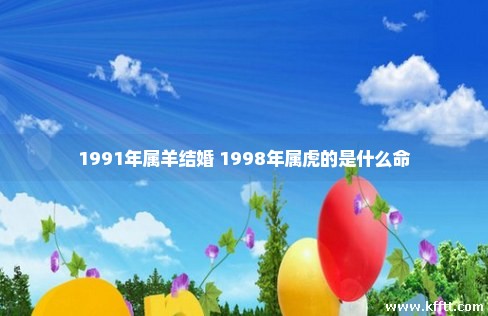 1991年属羊结婚 1998年属虎的是什么命 1991年属羊结婚 1998年属虎的是什么命