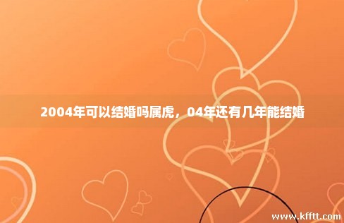 2004年可以结婚吗属虎,04年还有几年能结婚 2004年可以结婚吗属虎,04年还有几年能结婚