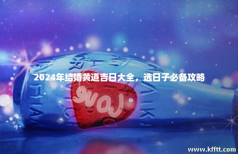 2024年结婚黄道吉日大全，选日子必备攻略