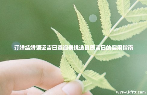 订婚结婚领证吉日查询表挑选良辰吉日的实用指南