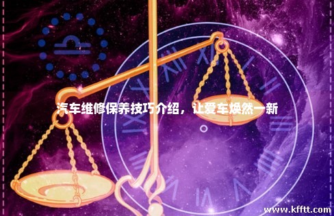 汽车维修保养技巧介绍，让爱车焕然一新