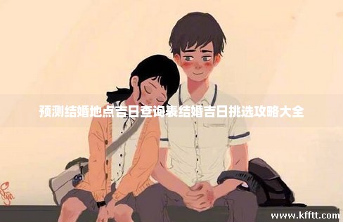 预测结婚地点吉日查询表结婚吉日挑选攻略大全 预测结婚地点吉日查询表结婚吉日挑选攻略大全