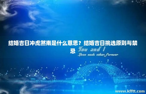 结婚吉日冲虎煞南是什么意思？结婚吉日挑选原则与禁忌