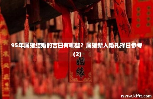 95年属猪结婚的吉日有哪些?属猪新人婚礼择日参考 (2) 95年属猪结婚的吉日有哪些?属猪新人婚礼择日参考 (2)