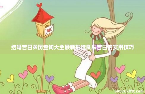 结婚吉日黄历查询大全最新挑选良辰吉日的实用技巧 结婚吉日黄历查询大全最新挑选良辰吉日的实用技巧