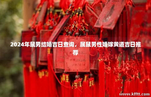 2024年鼠男结婚吉日查询，属鼠男性婚嫁黄道吉日推荐