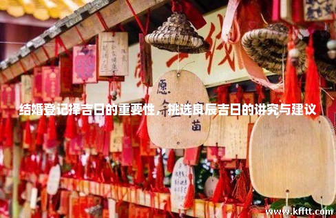 结婚登记择吉日的重要性，挑选良辰吉日的讲究与建议