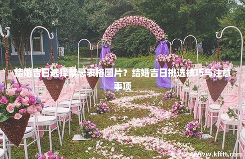 结婚吉日选择禁忌表格图片？结婚吉日挑选技巧与注意事项