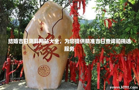 结婚吉日测算网站大全,为您提供精准吉日查询和挑选服务 结婚吉日测算网站大全,为您提供精准吉日查询和挑选服务