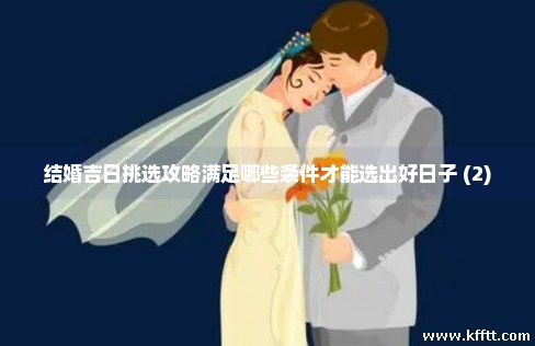 结婚吉日挑选攻略满足哪些条件才能选出好日子 (2)