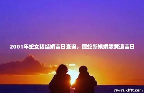 2001年蛇女孩结婚吉日查询,属蛇新娘婚嫁黄道吉日 2001年蛇女孩结婚吉日查询,属蛇新娘婚嫁黄道吉日