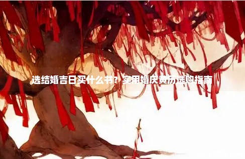 选结婚吉日买什么书？实用婚庆黄历选购指南