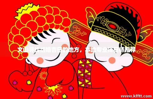 文山寻找结婚吉日的地方，本地专业择日师推荐