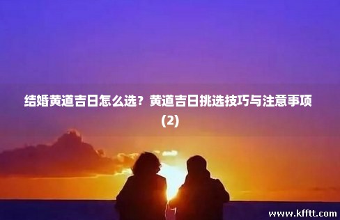 结婚黄道吉日怎么选？黄道吉日挑选技巧与注意事项 (2)
