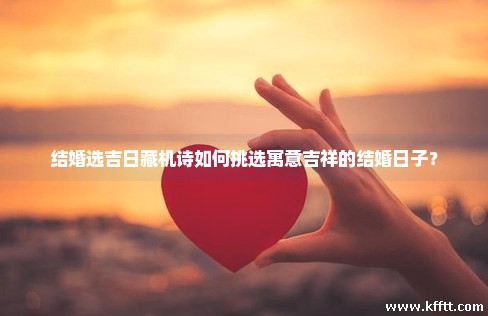 结婚选吉日藏机诗如何挑选寓意吉祥的结婚日子？