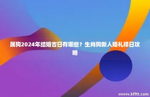 属狗2024年结婚吉日有哪些?生肖狗新人婚礼择日攻略 属狗2024年结婚吉日有哪些?生肖狗新人婚礼择日攻略