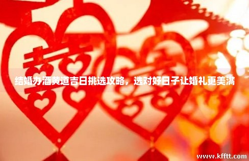 结婚办酒黄道吉日挑选攻略，选对好日子让婚礼更美满