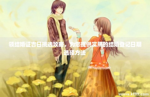 领结婚证吉日挑选攻略，为您提供实用的结婚登记日期选择方法