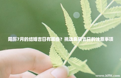阳历7月的结婚吉日有哪些?挑选良辰吉日的注意事项 阳历7月的结婚吉日有哪些?挑选良辰吉日的注意事项