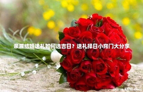 亲戚结婚送礼如何选吉日?送礼择日小窍门大分享 亲戚结婚送礼如何选吉日?送礼择日小窍门大分享