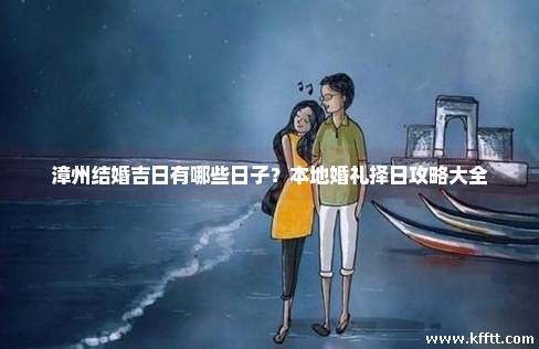 漳州结婚吉日有哪些日子？本地婚礼择日攻略大全