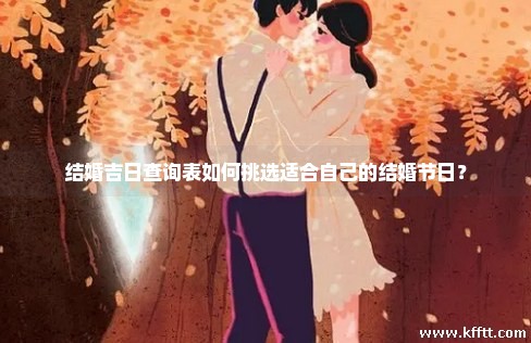 结婚吉日查询表如何挑选适合自己的结婚节日？