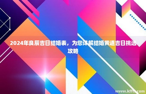 2024年良辰吉日结婚表,为您详解结婚黄道吉日挑选攻略 2024年良辰吉日结婚表,为您详解结婚黄道吉日挑选攻略