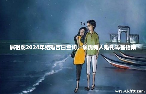 属相虎2024年结婚吉日查询，属虎新人婚礼筹备指南