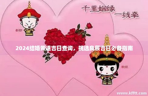 2024结婚黄道吉日查询,挑选良辰吉日必备指南 2024结婚黄道吉日查询,挑选良辰吉日必备指南
