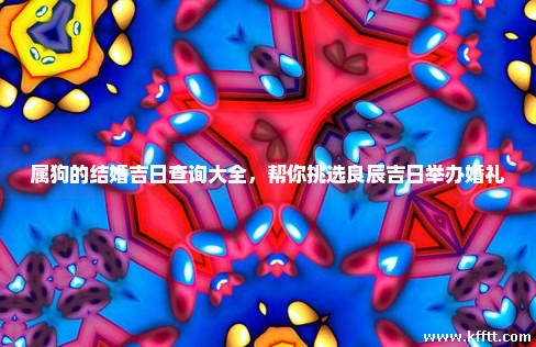 属狗的结婚吉日查询大全，帮你挑选良辰吉日举办婚礼