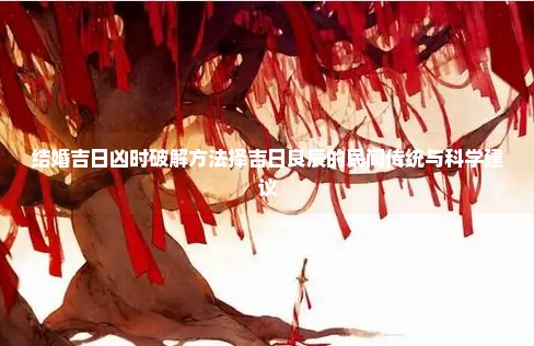 结婚吉日凶时破解方法择吉日良辰的民间传统与科学建议 结婚吉日凶时破解方法择吉日良辰的民间传统与科学建议