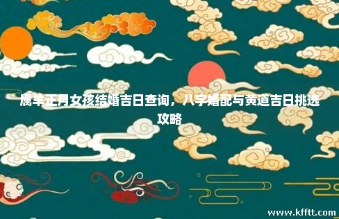 属羊正月女孩结婚吉日查询，八字婚配与黄道吉日挑选攻略