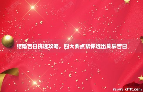 结婚吉日挑选攻略，四大要点帮你选出良辰吉日