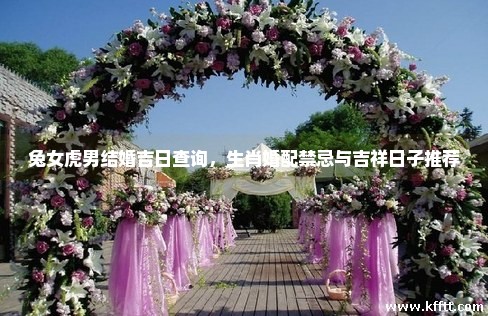 兔女虎男结婚吉日查询，生肖婚配禁忌与吉祥日子推荐