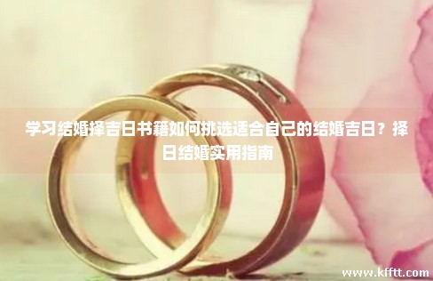 学习结婚择吉日书籍如何挑选适合自己的结婚吉日？择日结婚实用指南