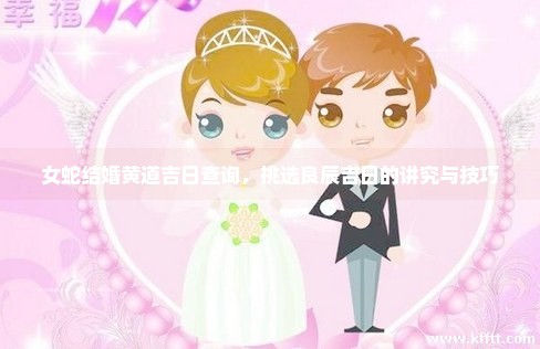 女蛇结婚黄道吉日查询，挑选良辰吉日的讲究与技巧