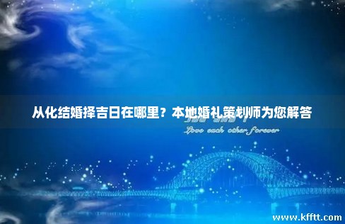 从化结婚择吉日在哪里?本地婚礼策划师为您解答 从化结婚择吉日在哪里?本地婚礼策划师为您解答