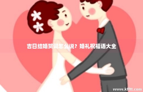 吉日结婚贺词怎么说?婚礼祝福语大全 吉日结婚贺词怎么说?婚礼祝福语大全